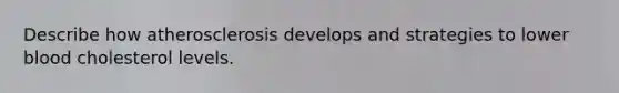 Describe how atherosclerosis develops and strategies to lower blood cholesterol levels.