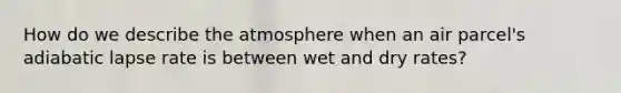 How do we describe the atmosphere when an air parcel's adiabatic lapse rate is between wet and dry rates?