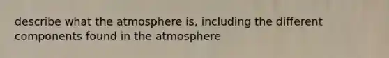 describe what the atmosphere is, including the different components found in the atmosphere