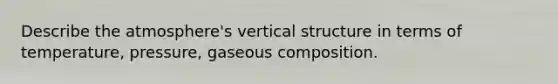 Describe the atmosphere's vertical structure in terms of temperature, pressure, gaseous composition.