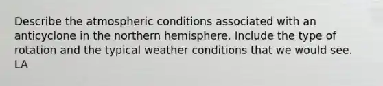 Describe the atmospheric conditions associated with an anticyclone in the northern hemisphere. Include the type of rotation and the typical weather conditions that we would see. LA