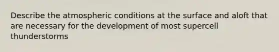 Describe the atmospheric conditions at the surface and aloft that are necessary for the development of most supercell thunderstorms