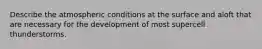 Describe the atmospheric conditions at the surface and aloft that are necessary for the development of most supercell thunderstorms.