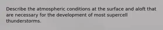 Describe the atmospheric conditions at the surface and aloft that are necessary for the development of most supercell thunderstorms.