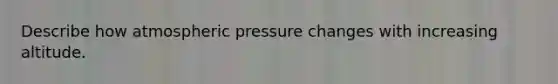 Describe how atmospheric pressure changes with increasing altitude.