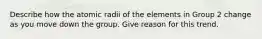 Describe how the atomic radii of the elements in Group 2 change as you move down the group. Give reason for this trend.