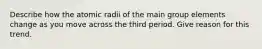 Describe how the atomic radii of the main group elements change as you move across the third period. Give reason for this trend.