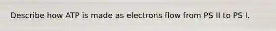 Describe how ATP is made as electrons flow from PS II to PS I.