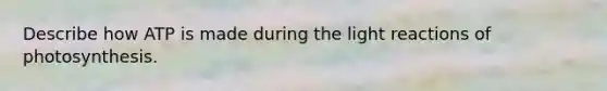 Describe how ATP is made during the light reactions of photosynthesis.