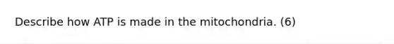 Describe how ATP is made in the mitochondria. (6)