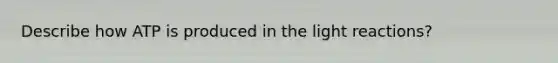 Describe how ATP is produced in the light reactions?