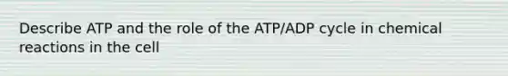 Describe ATP and the role of the ATP/ADP cycle in chemical reactions in the cell