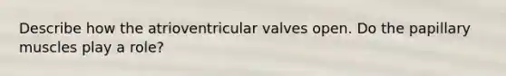 Describe how the atrioventricular valves open. Do the papillary muscles play a role?