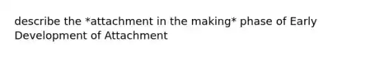 describe the *attachment in the making* phase of Early Development of Attachment