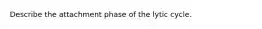 Describe the attachment phase of the lytic cycle.