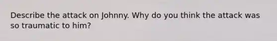 Describe the attack on Johnny. Why do you think the attack was so traumatic to him?