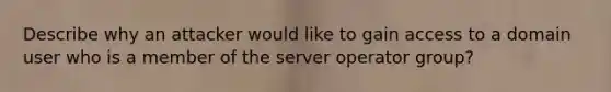 Describe why an attacker would like to gain access to a domain user who is a member of the server operator group?