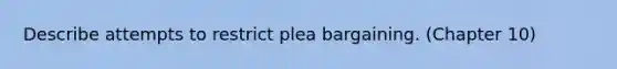 Describe attempts to restrict plea bargaining. (Chapter 10)