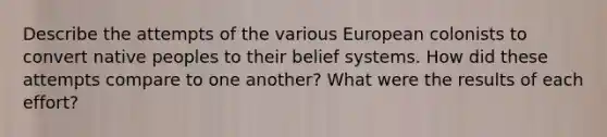 Describe the attempts of the various European colonists to convert native peoples to their belief systems. How did these attempts compare to one another? What were the results of each effort?