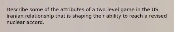 Describe some of the attributes of a two-level game in the US-Iranian relationship that is shaping their ability to reach a revised nuclear accord.