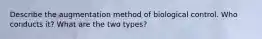 Describe the augmentation method of biological control. Who conducts it? What are the two types?