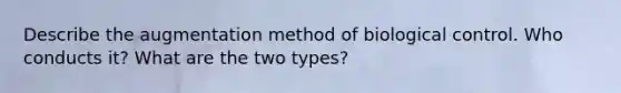 Describe the augmentation method of biological control. Who conducts it? What are the two types?