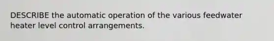 DESCRIBE the automatic operation of the various feedwater heater level control arrangements.