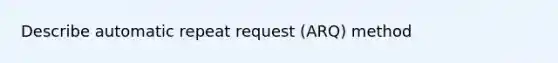 Describe automatic repeat request (ARQ) method