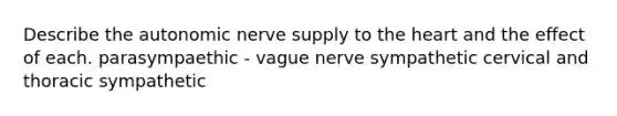 Describe the autonomic nerve supply to the heart and the effect of each. parasympaethic - vague nerve sympathetic cervical and thoracic sympathetic