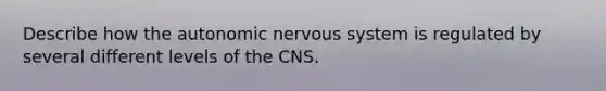 Describe how the autonomic nervous system is regulated by several different levels of the CNS.