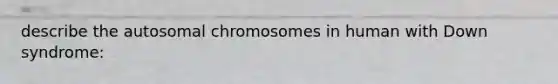 describe the autosomal chromosomes in human with Down syndrome: