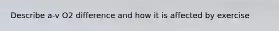 Describe a-v O2 difference and how it is affected by exercise