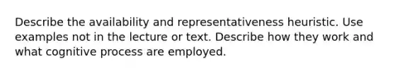 Describe the availability and representativeness heuristic. Use examples not in the lecture or text. Describe how they work and what cognitive process are employed.