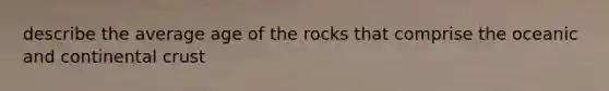 describe the average age of the rocks that comprise the oceanic and continental crust