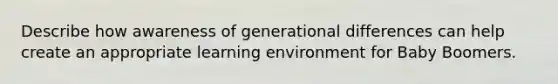 Describe how awareness of generational differences can help create an appropriate learning environment for Baby Boomers.