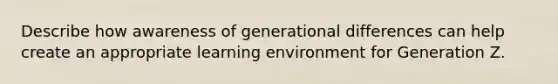 Describe how awareness of generational differences can help create an appropriate learning environment for Generation Z.