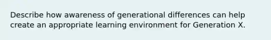 Describe how awareness of generational differences can help create an appropriate learning environment for Generation X.