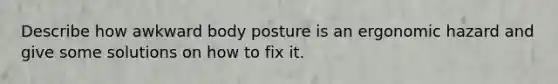 Describe how awkward body posture is an ergonomic hazard and give some solutions on how to fix it.