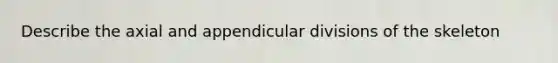 Describe the axial and appendicular divisions of the skeleton