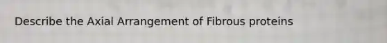 Describe the Axial Arrangement of Fibrous proteins