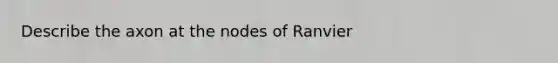 Describe the axon at the nodes of Ranvier