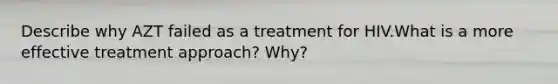 Describe why AZT failed as a treatment for HIV.What is a more effective treatment approach? Why?