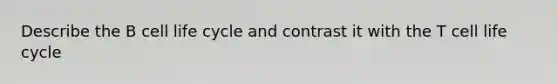 Describe the B cell life cycle and contrast it with the T cell life cycle