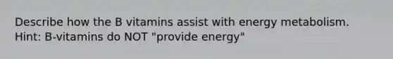 Describe how the B vitamins assist with energy metabolism. Hint: B-vitamins do NOT "provide energy"