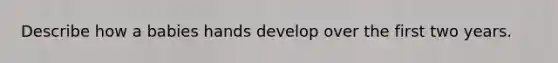 Describe how a babies hands develop over the first two years.