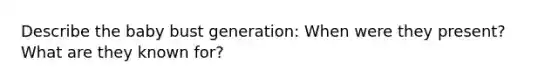 Describe the baby bust generation: When were they present? What are they known for?