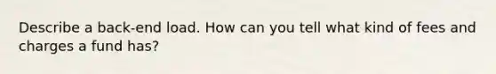 Describe a back-end load. How can you tell what kind of fees and charges a fund has?