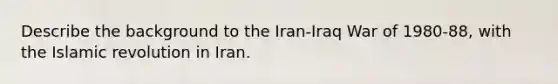 Describe the background to the Iran-Iraq War of 1980-88, with the Islamic revolution in Iran.