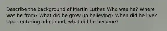 Describe the background of Martin Luther. Who was he? Where was he from? What did he grow up believing? When did he live? Upon entering adulthood, what did he become?