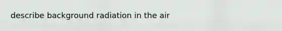 describe background radiation in the air